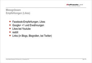 Messgrössen
Empfehlungen (Likes)


       ¡      Facebook-Empfehlungen, Likes
       ¡      Google+ +1 und Erwähnungen
       ¡      Likes bei Youtube
       ¡      reddit
       ¡      Links (in Blogs, Blogrollen, bei Twitter)




Social Media Workshop © EsPresto AG, 22. Dezember 2011     Seite 80
 