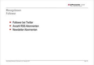Messgrössen
Follower


       ¡ Follower bei Twitter
       ¡ Anzahl RSS Abonnenten
       ¡ Newsletter Abonnenten




Social Media Workshop © EsPresto AG, 22. Dezember 2011   Seite 81
 