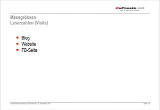 Messgrössen
Leserzahlen (Visits)


       ¡ Blog
       ¡ Website
       ¡ FB-Seite




Social Media Workshop © EsPresto AG, 22. Dezember 2011   Seite 82
 