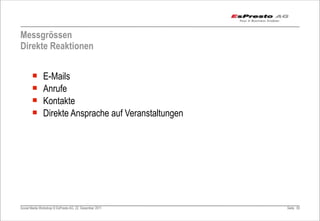 Messgrössen
Direkte Reaktionen


       ¡      E-Mails
       ¡      Anrufe
       ¡      Kontakte
       ¡      Direkte Ansprache auf Veranstaltungen




Social Media Workshop © EsPresto AG, 22. Dezember 2011   Seite 83
 