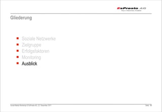 Gliederung



       ¡      Soziale Netzwerke
       ¡      Zielgruppe
       ¡      Erfolgsfaktoren
       ¡      Monitoring
       ¡      Ausblick




Social Media Workshop © EsPresto AG, 22. Dezember 2011   Seite 89
 
