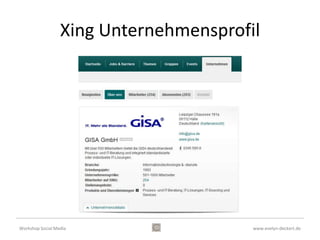Xing Profilinformationen Tipps
•    Premium Account (5,95 € /Monat)
•    Professionelles Foto
•    Über mich
•    Ich suche, Ich biete
•    Angaben zur Arbeit und zum Unternehmen
•    Vollständige, aktuelle Adressangaben
•    Lebenslauf
•    Statusmeldungen
•    Engagement in Gruppen / Moderation

Workshop Social Media                    www.evelyn-deckert.de
 