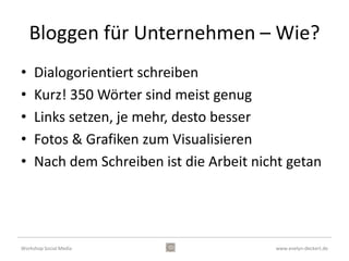 Vorteile Blogs
•    Aktuell
•    Dialogorientiert
•    Vermitteln Markenidentität
•    Flexibel
•    Freunde von Google
•    Inhaltshoheit


Workshop Social Media                    www.evelyn-deckert.de
 