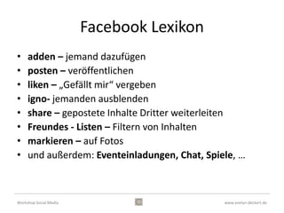 Facebook Funktionen




                  Aktivitätenprotokoll
             •    A – Filter
             •    B – Zeitstrahl-Navigation
             •    C – Aktivitäten
             •    D – Veröffentlichungseinstellungen
Workshop Social Media                                  www.evelyn-deckert.de
 