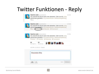 Facebook Lexikon
• Freundes-Listen

     Man kann seine Facebook-Freunde auf
     verschiedene Listen setzen lassen, zur
     Gruppierung von Kontakten, z.B.
     Freunde, Familie und Arbeitskollegen.
     Wenn man etwas postet, kann man die
     Freundesliste auswählen bzw. ausschließen
     die etwas nicht sehen soll.
Workshop Social Media                      www.evelyn-deckert.de
 