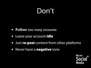 Don’t

•   Follow too many accounts
•   Leave your account idle
•   Just re-post content from other platforms
•   Never have a negative tone
 