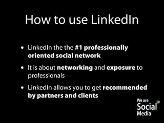 How to use LinkedIn
•   LinkedIn the the #1 professionally
    oriented social network
•   It is about networking and exposure to
    professionals
•   LinkedIn allows you to get recommended
    by partners and clients
 