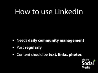 How to use LinkedIn


•   Needs daily community management
•   Post regularly
•   Content should be text, links, photos
 