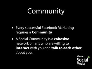 Community

•   Every successful Facebook Marketing
    requires a Community
•   A Social Community is a cohesive
    network of fans who are willing to
    interact with you and talk to each other
    about you.
 