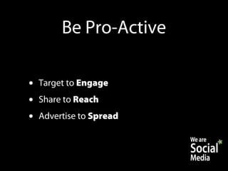 Be Pro-Active

•   Target to Engage
•   Share to Reach
•   Advertise to Spread
 