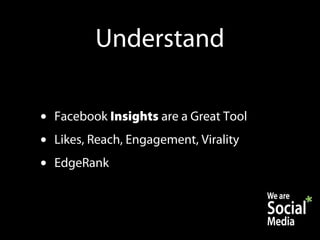 Understand

•   Facebook Insights are a Great Tool
•   Likes, Reach, Engagement, Virality
•   EdgeRank
 