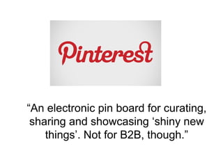 “An electronic pin board for curating,
sharing and showcasing ‘shiny new
things’. Not for B2B, though.”
 