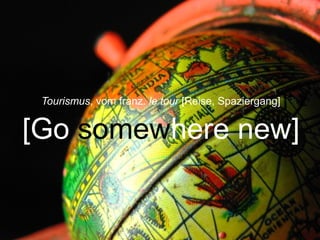 2
Tourismus, vom franz. le tour [Reise, Spaziergang]
[Go somewhere new]
 