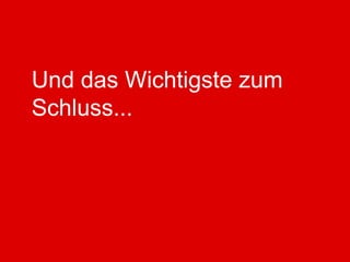 Und das Wichtigste zum
Schluss...
 