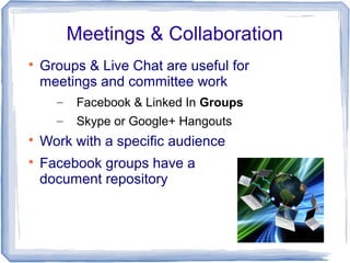 Meetings & Collaboration

Groups & Live Chat are useful for
meetings and committee work
– Facebook & Linked In Groups
– Skype or Google+ Hangouts

Work with a specific audience

Facebook groups have a
document repository
 