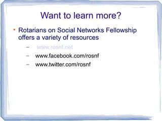 Want to learn more?

Rotarians on Social Networks Fellowship
offers a variety of resources
– www.rosnf.net
– www.facebook.com/rosnf
– www.twitter.com/rosnf
 
