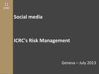 Social media
ICRC's Risk Management
Geneva – July 2013
 