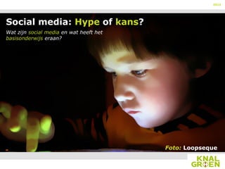 2012




Social media: Hype of kans?
Wat zijn social media en wat heeft het
basisonderwijs eraan?




                                         Foto: Loopseque
 