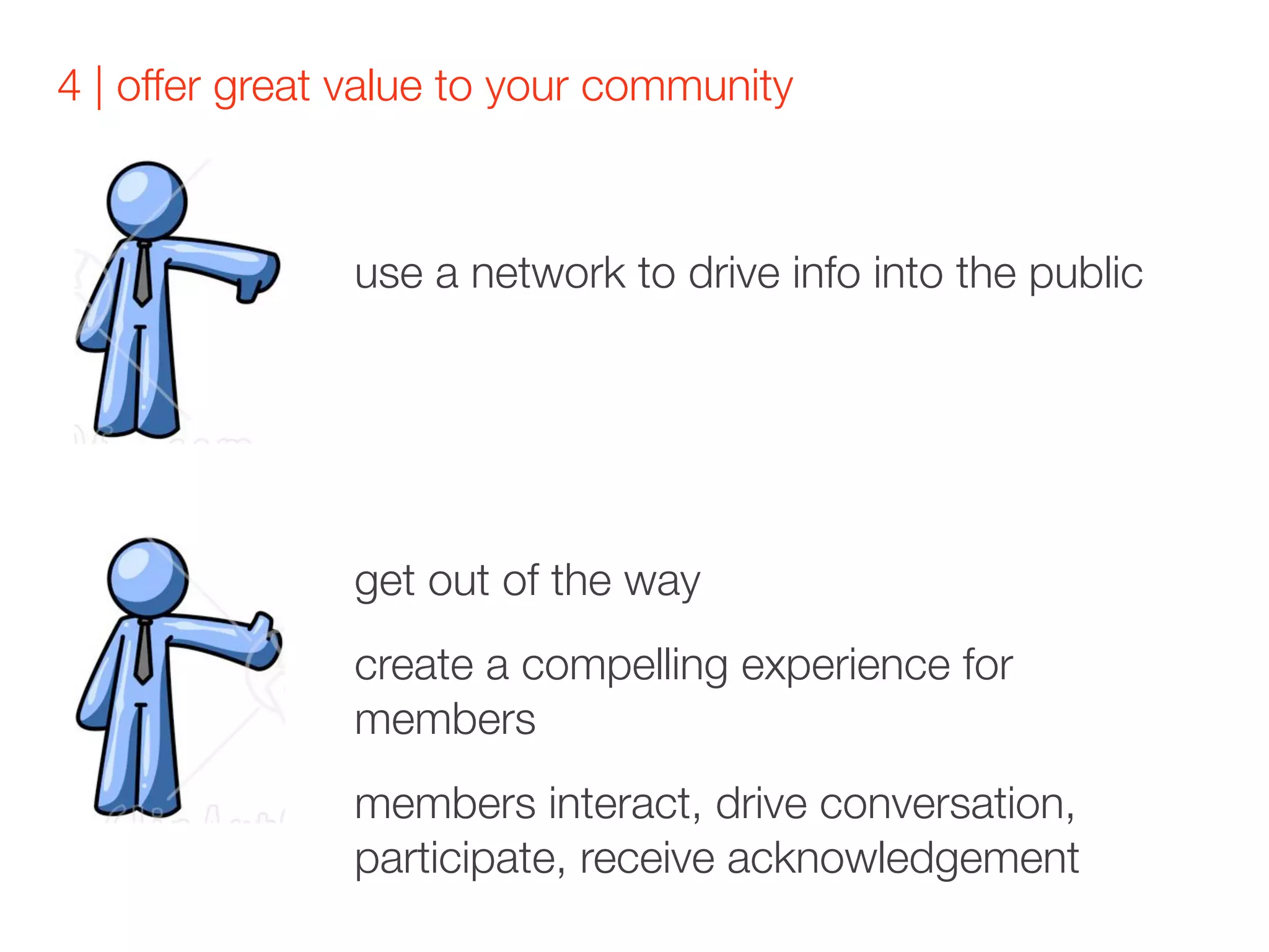 4 | offer great value to your community



               use a network to drive info into the public




               get out of the way
               create a compelling experience for
               members
               members interact, drive conversation,
               participate, receive acknowledgement
 