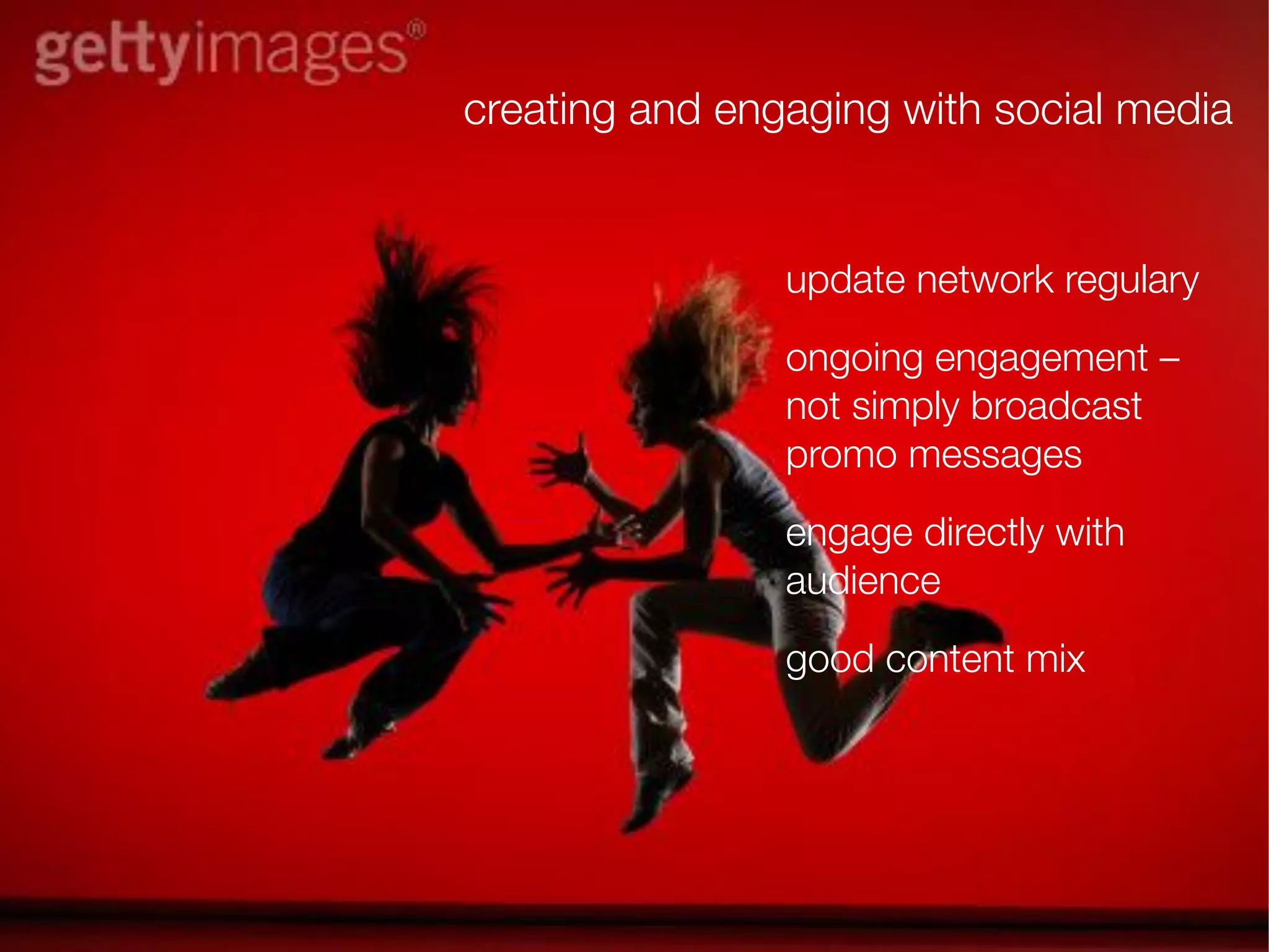 creating and engaging with social media


                update network regulary
                ongoing engagement –
                not simply broadcast
                promo messages
                engage directly with
                audience
                good content mix
 