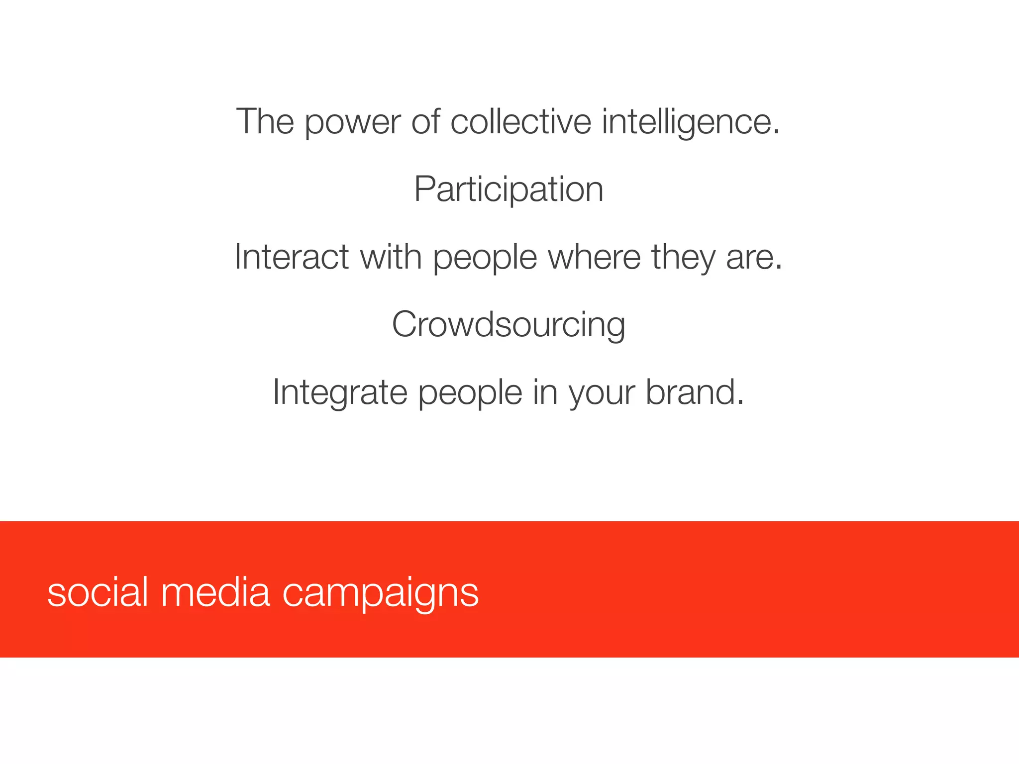The power of collective intelligence.
                     Participation
         Interact with people where they are.
                   Crowdsourcing
           Integrate people in your brand.




social media campaigns
 