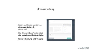• Ideen und Inhalte werden an
einem zentralen Ort
gesammelt.
• Die „Content Base“ unterstützt
alle möglichen Medieninhalte.
• Kategorisierung und Tagging
Ideensammlung
 