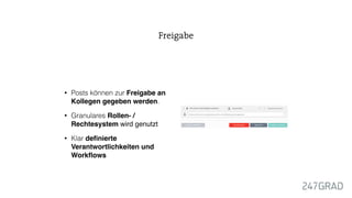 • Posts können zur Freigabe an
Kollegen gegeben werden.
• Granulares Rollen- /
Rechtesystem wird genutzt
• Klar definierte
Verantwortlichkeiten und
Workflows
Freigabe
 