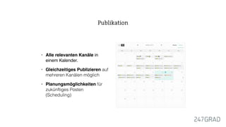 • Alle relevanten Kanäle in
einem Kalender.
• Gleichzeitiges Publizieren auf
mehreren Kanälen möglich
• Planungsmöglichkeiten für
zukünftiges Posten
(Scheduling)
Publikation
 
