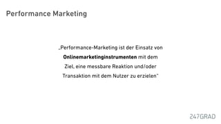 „Performance-Marketing ist der Einsatz von
Onlinemarketinginstrumenten mit dem
Ziel, eine messbare Reaktion und/oder
Transaktion mit dem Nutzer zu erzielen“
Performance Marketing
 