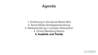 Agenda
1. Einführung in die Social Media Welt
2. Social Media Strategieentwicklung
3. Werbeschaltung in sozialen Netzwerken
4. Online Marketing Basics
5. Ausblick und Trends
 