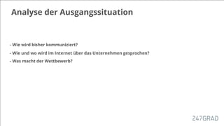 Analyse der Ausgangssituation
- Wie wird bisher kommuniziert?
- Wie und wo wird im Internet über das Unternehmen gesprochen?
- Was macht der Wettbewerb?
 