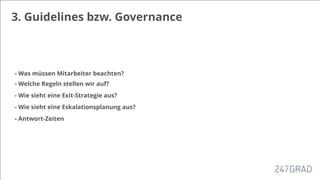3. Guidelines bzw. Governance
- Was müssen Mitarbeiter beachten?
- Welche Regeln stellen wir auf?
- Wie sieht eine Exit-Strategie aus?
- Wie sieht eine Eskalationsplanung aus?
- Antwort-Zeiten
 