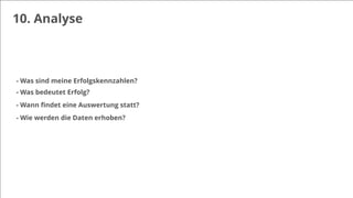 10. Analyse
- Was sind meine Erfolgskennzahlen?
- Was bedeutet Erfolg?
- Wann ﬁndet eine Auswertung statt?
- Wie werden die Daten erhoben?
 