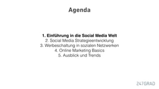 Agenda
1. Einführung in die Social Media Welt
2. Social Media Strategieentwicklung
3. Werbeschaltung in sozialen Netzwerken
4. Online Marketing Basics
5. Ausblick und Trends
 