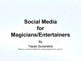 Social Media
for
Magicians/Entertainers
By
Yasas Gunaratne
MBA (Sri J.), Dip.M (UK) MCIM (UK), Chartered Marketer, B.Sc. (Hons) IT
 