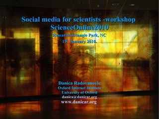 Social media for scientists -workshop
         ScienceOnline2010
          Research Triangle Park, NC
              15th January 2010.




            Danica Radovanovic
            Oxford Internet Institute
             University of Oxford
             danica@danicar.org
              www.danicar.org
 