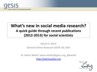What’s new in social media research?
A quick guide through recent publications
(2012-2013) for social scientists
March 4, 2014
General Online Research (GOR 14), Köln
Dr. Katrin Weller, katrin.weller@gesis.org, @kwelle
http://katrinweller.net

 