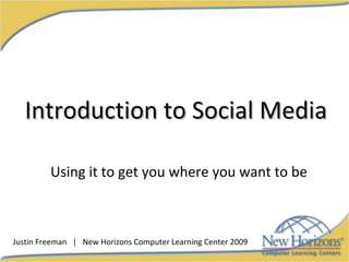 Introduction to Social Media Using it to get you where you want to be Justin Freeman  |  New Horizons Computer Learning Center 2009 