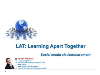 LAT: Learning Apart Together
                                    Social media als leerinstrument
     Jeroen Krouwels
E.   j.krouwels@pat.nl
B.   www.jeroenkrouwels.wordpress.com
I.   www.pat.nl
T.   www.twitter.com/JKrouwels
L.   http://nl.linkedin.com/in/jeroenkrouwels
 