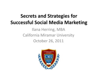 Secrets and Strategies for
Successful Social Media Marketing
           Ilana Herring, MBA
     California Miramar University
            October 26, 2011
 