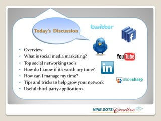 Today’s Discussion


• Overview
• What is social media marketing?
• Top social networking tools
• How do I know if it’s worth my time?
• How can I manage my time?
• Tips and tricks to help grow your network
• Useful third-party applications
 