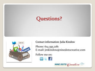 Questions?



Contact information: Julia Kinslow
Phone: 614.395.2181
E-mail: jmkinslow@ninedotscreative.com
Follow me on:
 