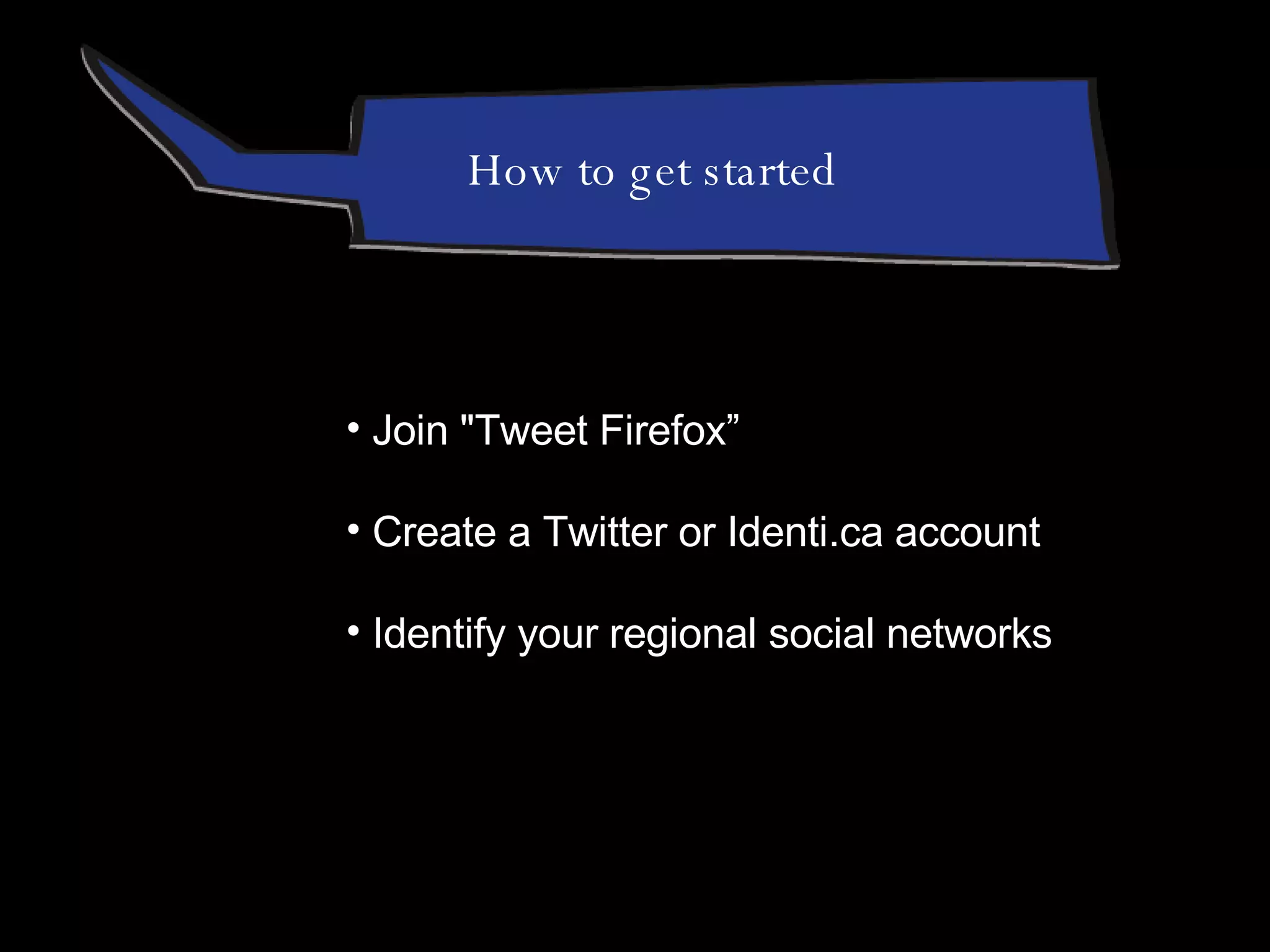 Join "Tweet Firefox” Create a Twitter or Identi.ca account Identify your regional social networks How to get started 