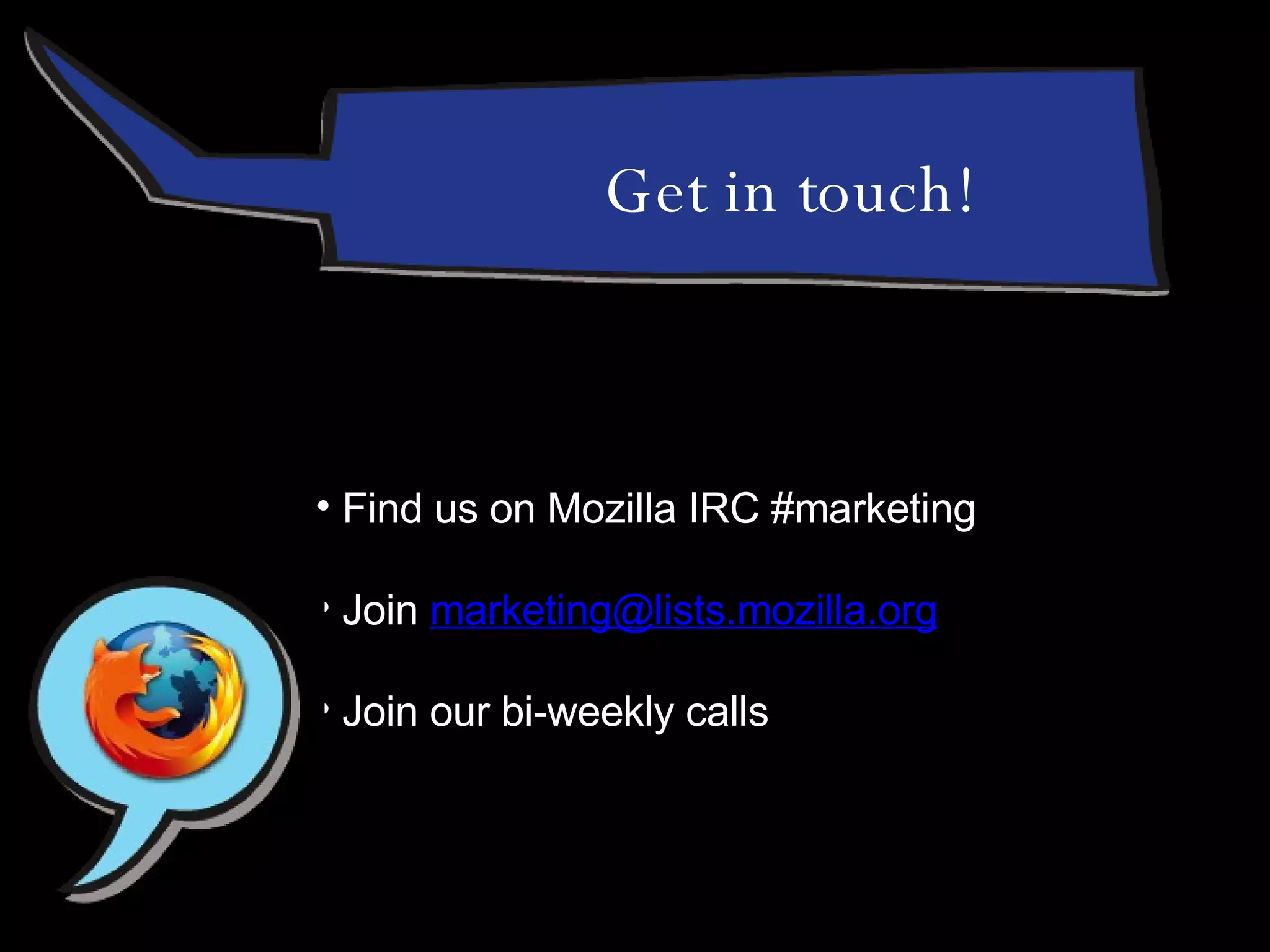 Find us on Mozilla IRC #marketing Join  [email_address] Join our bi-weekly calls Get in touch! 