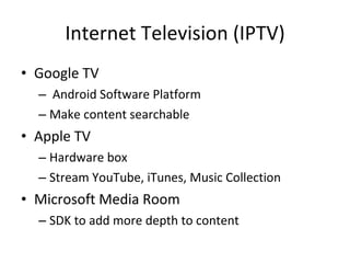 Internet Television (IPTV) Google TV Android Software Platform Make content searchable Apple TV Hardware box Stream YouTube, iTunes, Music Collection Microsoft Media Room SDK to add more depth to content 