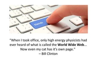 “ When I took office, only high energy physicists had ever heard of what is called the  World Wide Web ... Now even my cat has it's own page.”  – Bill Clinton 