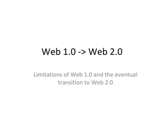 Web 1.0 -> Web 2.0 Limitations of Web 1.0 and the eventual transition to Web 2.0 