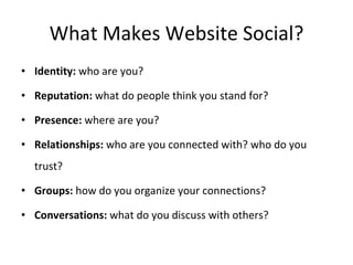What Makes Website Social? Identity:  who are you? Reputation:  what do people think you stand for? Presence:  where are you? Relationships:  who are you connected with? who do you trust? Groups:  how do you organize your connections? Conversations:  what do you discuss with others? 