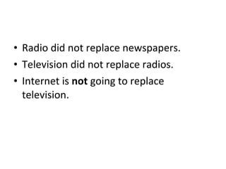 <ul><li>Radio did not replace newspapers. </li></ul><ul><li>Television did not replace radios. </li></ul><ul><li>Internet ...
