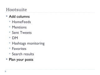 Hootsuite
 Add columns
   HomeFeeds
   Mentions
   Sent Tweets
   DM
   Hashtags monitoring
   Favorites
   Search results
 Plan your posts
 